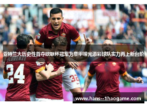 亚特兰大历史性首夺欧联杯冠军为意甲增光添彩球队实力再上新台阶 亚特兰大历史性首夺欧联杯冠军为意甲增光添彩球队实力再上新台阶