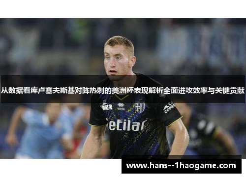 从数据看库卢塞夫斯基对阵热刺的美洲杯表现解析全面进攻效率与关键贡献