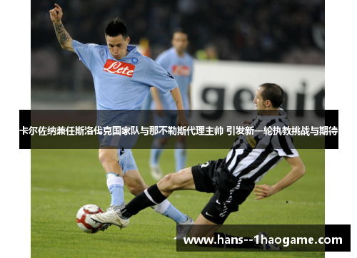 卡尔佐纳兼任斯洛伐克国家队与那不勒斯代理主帅 引发新一轮执教挑战与期待