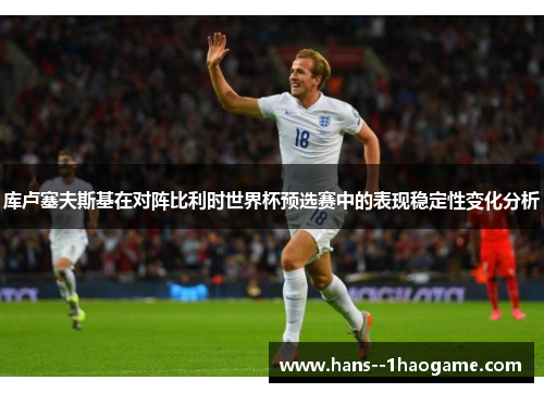 库卢塞夫斯基在对阵比利时世界杯预选赛中的表现稳定性变化分析 库卢塞夫斯基在对阵比利时世界杯预选赛中的表现稳定性变化分析