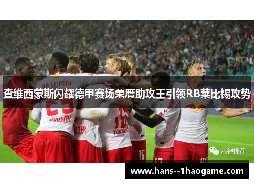 查维西蒙斯闪耀德甲赛场荣膺助攻王引领RB莱比锡攻势 查维西蒙斯闪耀德甲赛场荣膺助攻王引领RB莱比锡攻势