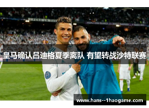 皇马确认吕迪格夏季离队 有望转战沙特联赛