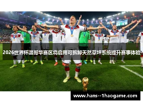 2026世界杯温哥华赛区将启用可拆卸天然草坪系统提升赛事体验