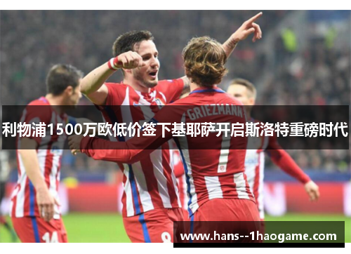 利物浦1500万欧低价签下基耶萨开启斯洛特重磅时代