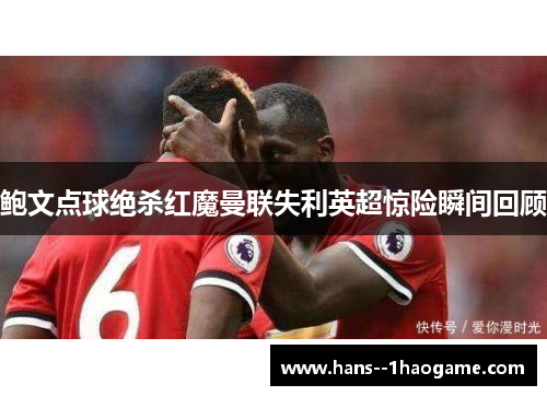 鲍文点球绝杀红魔曼联失利英超惊险瞬间回顾