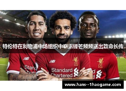 特伦特在利物浦中场组织中崭露锋芒频频送出致命长传