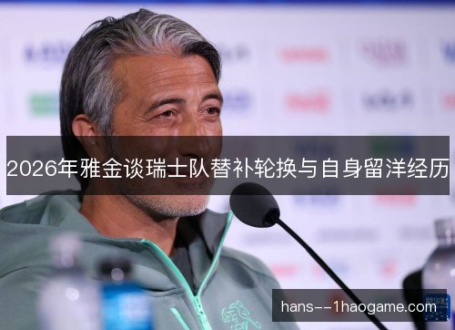 2026年雅金谈瑞士队替补轮换与自身留洋经历